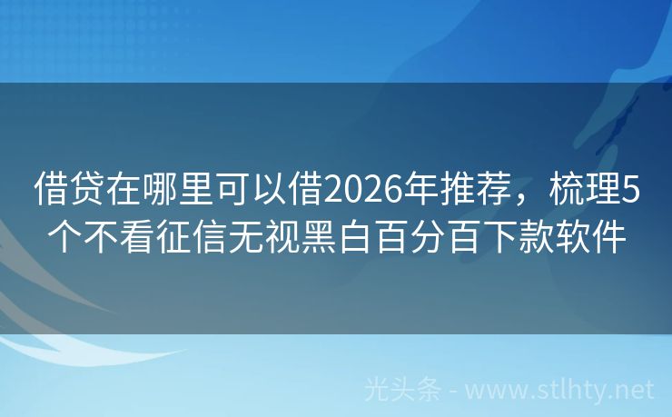 借贷在哪里可以借2026年推荐，梳理5个不看征信无视黑白百分百下款软件
