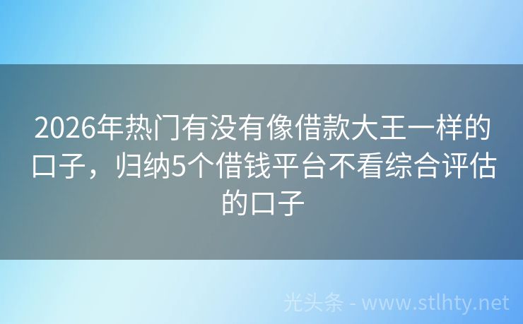 2026年热门有没有像借款大王一样的口子，归纳5个借钱平台不看综合评估的口子