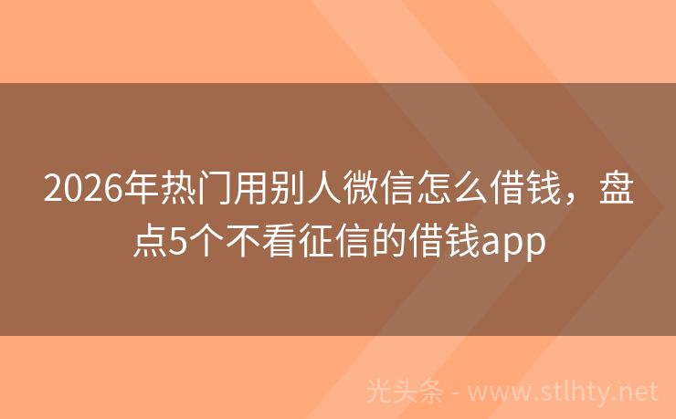 2026年热门用别人微信怎么借钱，盘点5个不看征信的借钱app