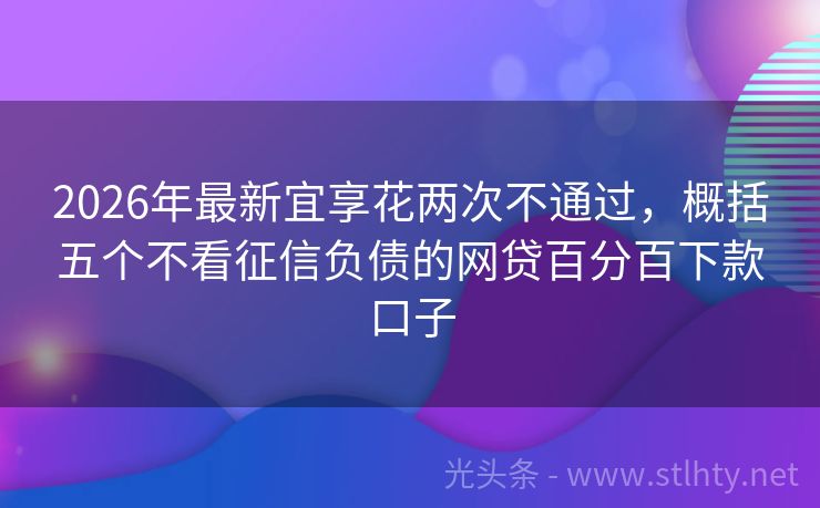 2026年最新宜享花两次不通过，概括五个不看征信负债的网贷百分百下款口子