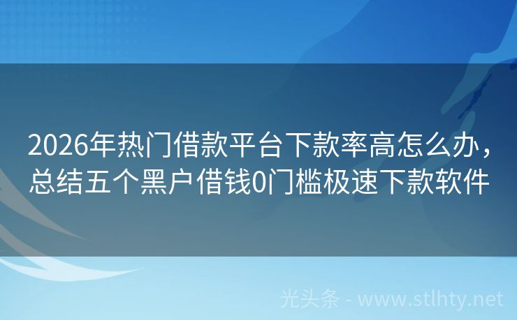 2026年热门借款平台下款率高怎么办，总结五个黑户借钱0门槛极速下款软件