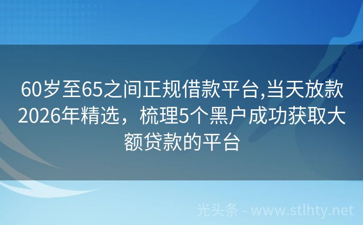60岁至65之间正规借款平台,当天放款2026年精选，梳理5个黑户成功获取大额贷款的平台