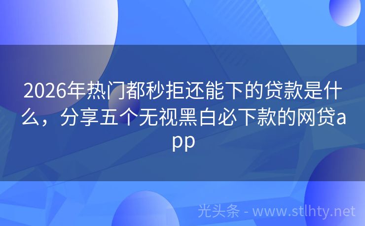2026年热门都秒拒还能下的贷款是什么，分享五个无视黑白必下款的网贷app