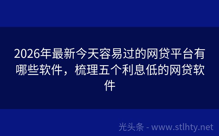 2026年最新今天容易过的网贷平台有哪些软件，梳理五个利息低的网贷软件