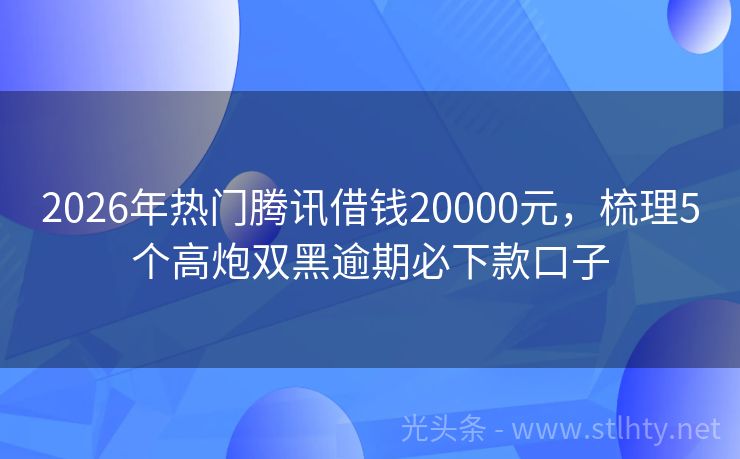 2026年热门腾讯借钱20000元，梳理5个高炮双黑逾期必下款口子