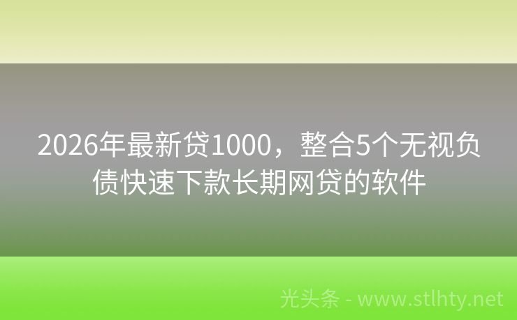 2026年最新贷1000，整合5个无视负债快速下款长期网贷的软件