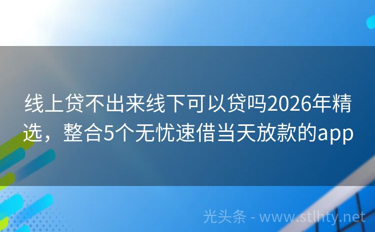 线上贷不出来线下可以贷吗2026年精选，整合5个无忧速借当天放款的app