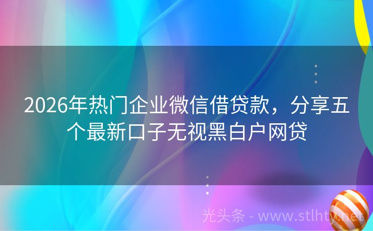 2026年热门企业微信借贷款，分享五个最新口子无视黑白户网贷