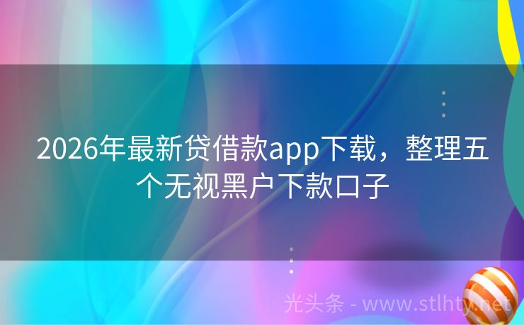 2026年最新贷借款app下载，整理五个无视黑户下款口子