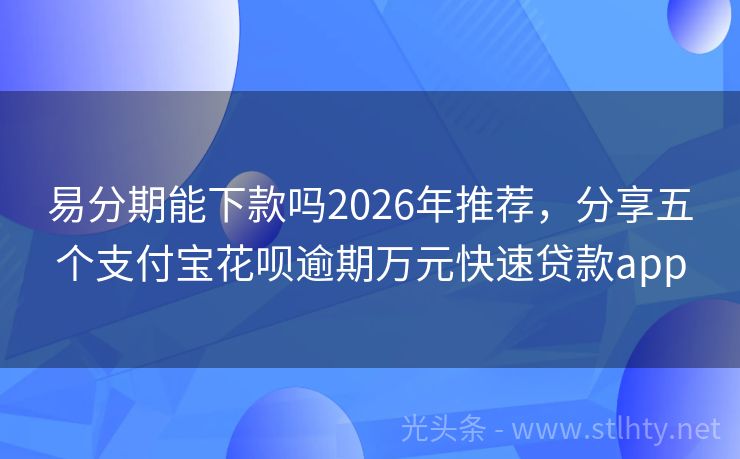 易分期能下款吗2026年推荐，分享五个支付宝花呗逾期万元快速贷款app