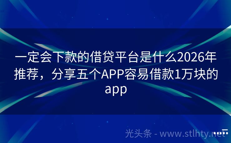 一定会下款的借贷平台是什么2026年推荐，分享五个APP容易借款1万块的app