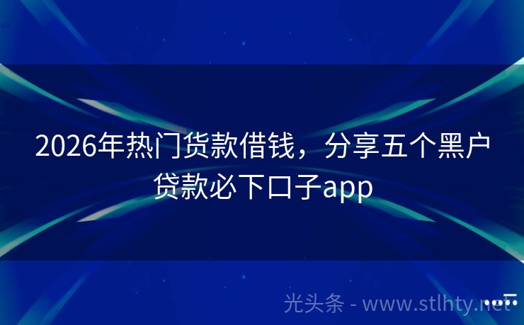 2026年热门货款借钱，分享五个黑户贷款必下口子app