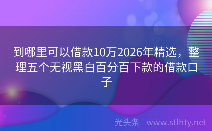 到哪里可以借款10万2026年精选，整理五个无视黑白百分百下款的借款口子