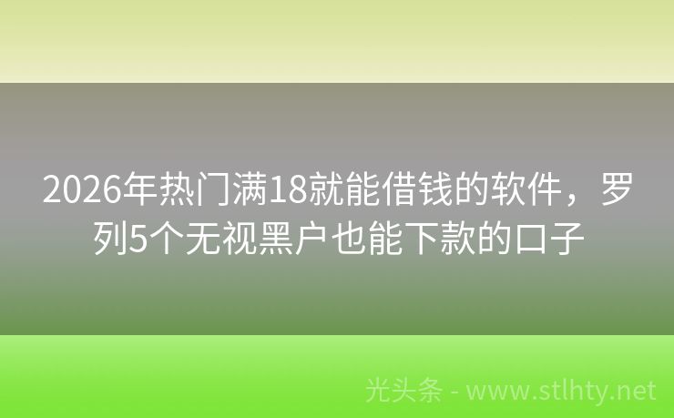 2026年热门满18就能借钱的软件，罗列5个无视黑户也能下款的口子