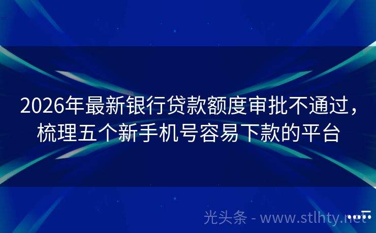 2026年最新银行贷款额度审批不通过，梳理五个新手机号容易下款的平台