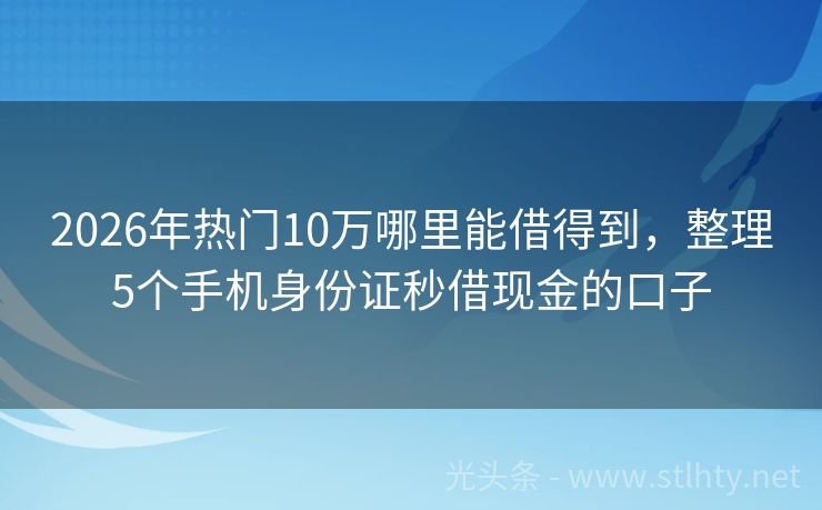 2026年热门10万哪里能借得到，整理5个手机身份证秒借现金的口子