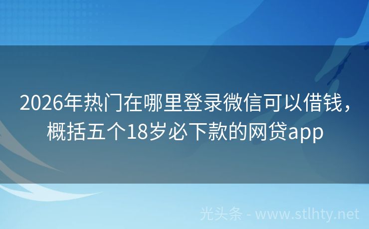 2026年热门在哪里登录微信可以借钱，概括五个18岁必下款的网贷app