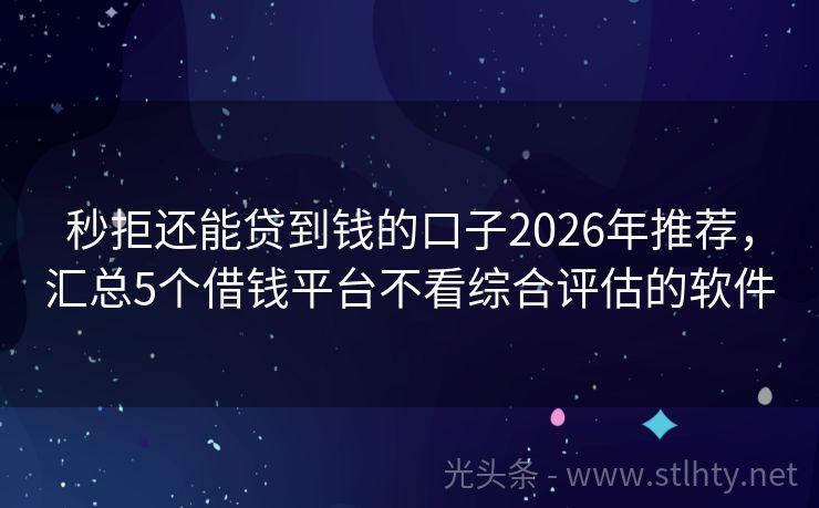 秒拒还能贷到钱的口子2026年推荐，汇总5个借钱平台不看综合评估的软件