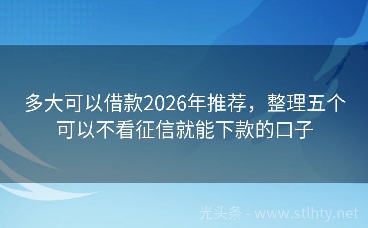 多大可以借款2026年推荐，整理五个可以不看征信就能下款的口子