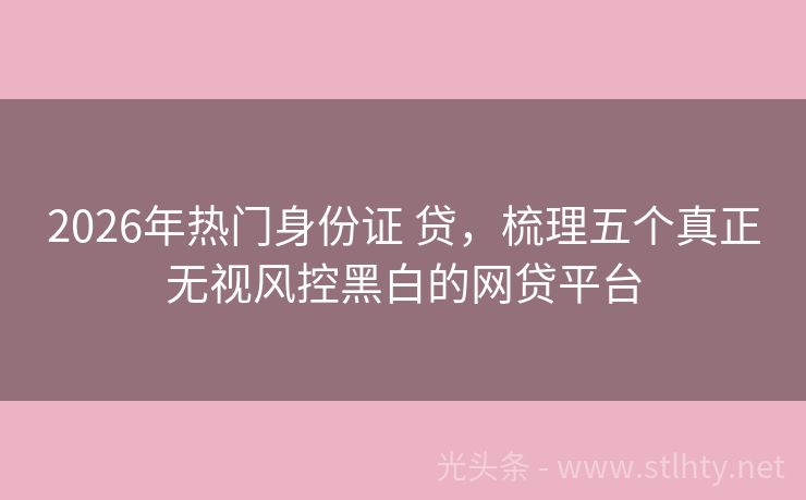 2026年热门身份证 贷，梳理五个真正无视风控黑白的网贷平台