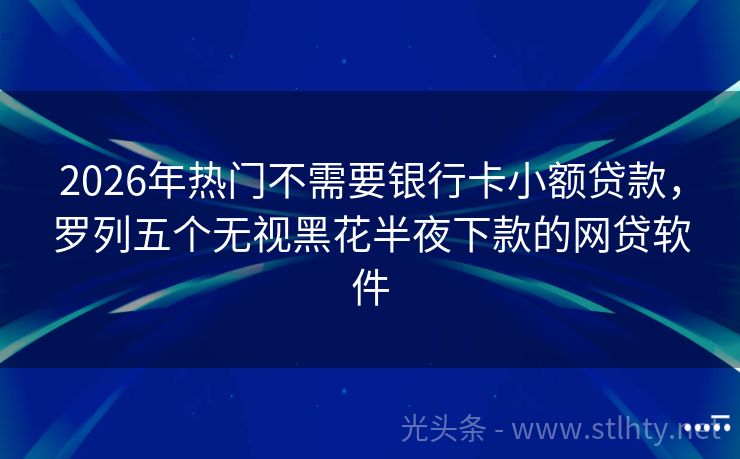 2026年热门不需要银行卡小额贷款，罗列五个无视黑花半夜下款的网贷软件