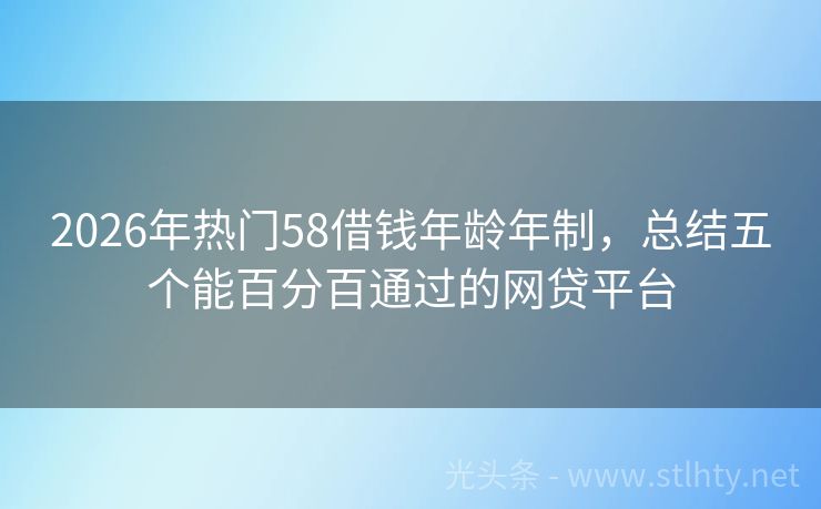 2026年热门58借钱年龄年制，总结五个能百分百通过的网贷平台