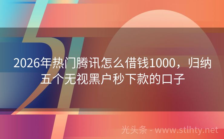 2026年热门腾讯怎么借钱1000，归纳五个无视黑户秒下款的口子