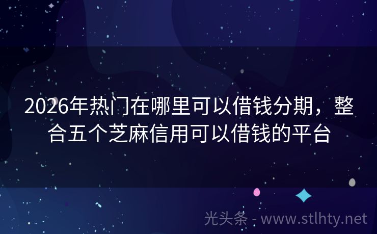 2026年热门在哪里可以借钱分期，整合五个芝麻信用可以借钱的平台