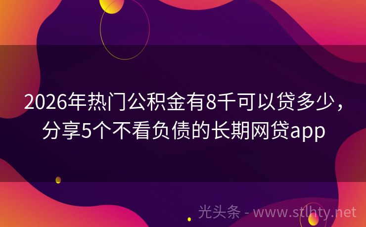 2026年热门公积金有8千可以贷多少，分享5个不看负债的长期网贷app