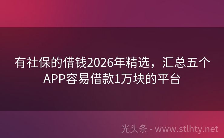 有社保的借钱2026年精选，汇总五个APP容易借款1万块的平台