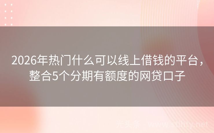 2026年热门什么可以线上借钱的平台，整合5个分期有额度的网贷口子