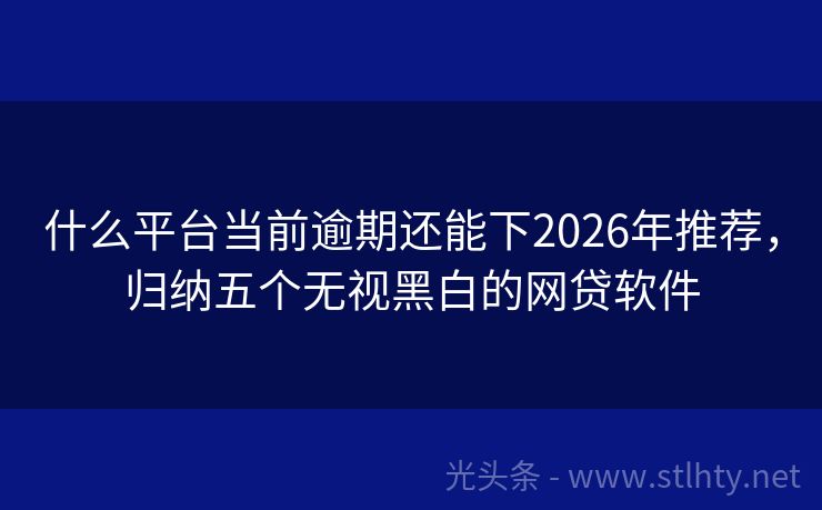 什么平台当前逾期还能下2026年推荐，归纳五个无视黑白的网贷软件