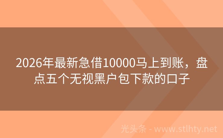 2026年最新急借10000马上到账，盘点五个无视黑户包下款的口子