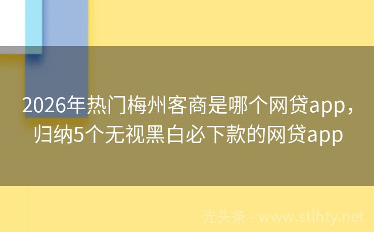 2026年热门梅州客商是哪个网贷app，归纳5个无视黑白必下款的网贷app