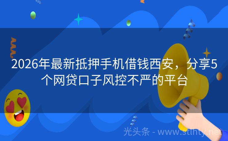 2026年最新抵押手机借钱西安，分享5个网贷口子风控不严的平台
