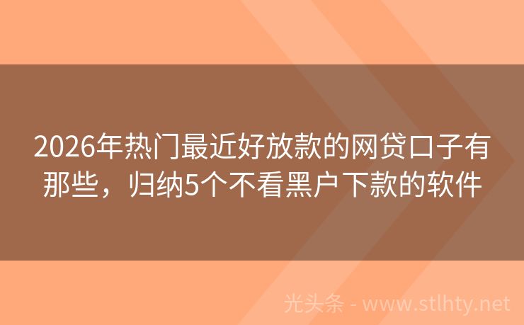 2026年热门最近好放款的网贷口子有那些，归纳5个不看黑户下款的软件
