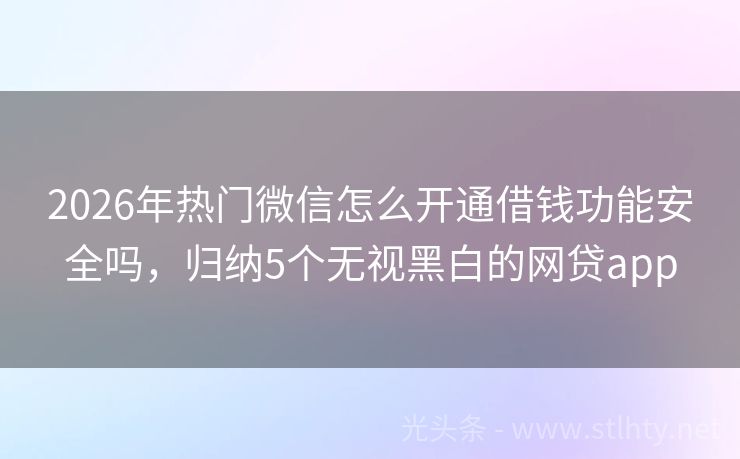2026年热门微信怎么开通借钱功能安全吗，归纳5个无视黑白的网贷app