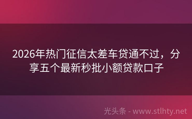 2026年热门征信太差车贷通不过，分享五个最新秒批小额贷款口子