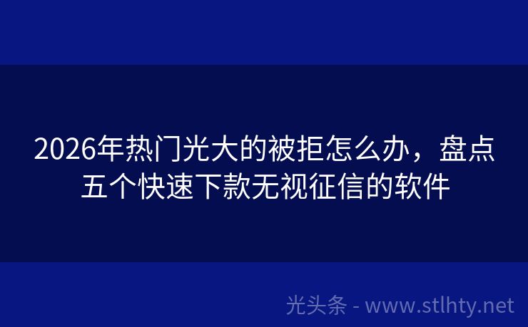 2026年热门光大的被拒怎么办，盘点五个快速下款无视征信的软件