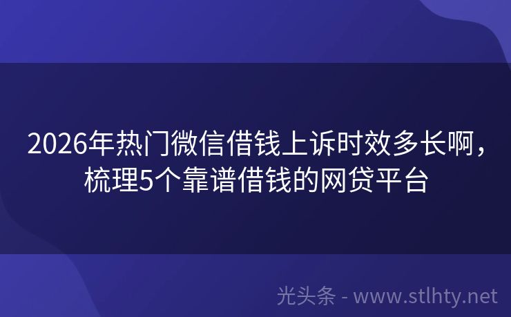 2026年热门微信借钱上诉时效多长啊，梳理5个靠谱借钱的网贷平台