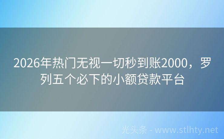 2026年热门无视一切秒到账2000，罗列五个必下的小额贷款平台