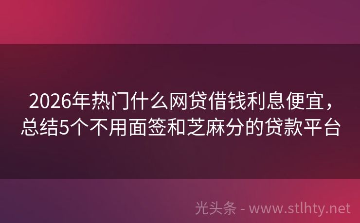 2026年热门什么网贷借钱利息便宜，总结5个不用面签和芝麻分的贷款平台