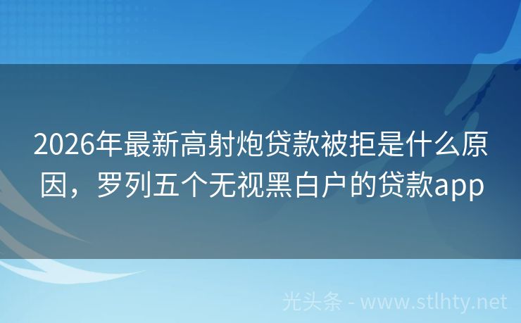2026年最新高射炮贷款被拒是什么原因，罗列五个无视黑白户的贷款app