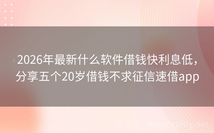 2026年最新什么软件借钱快利息低，分享五个20岁借钱不求征信速借app