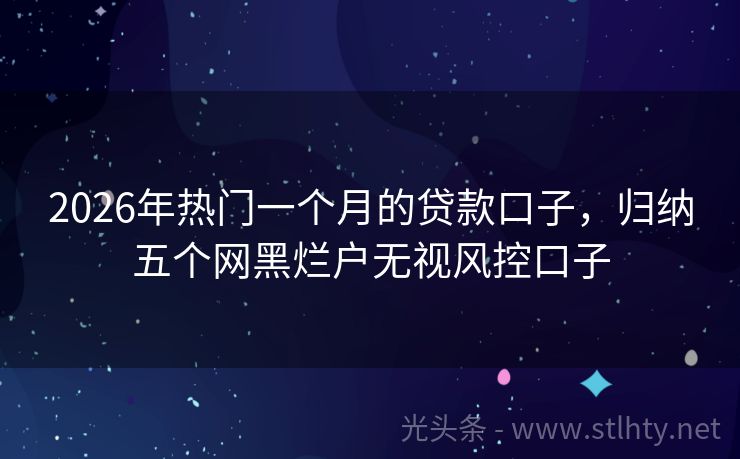 2026年热门一个月的贷款口子，归纳五个网黑烂户无视风控口子