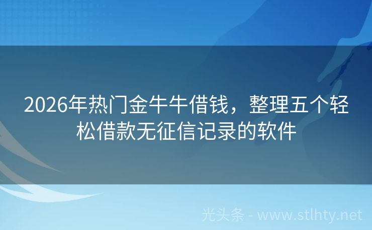 2026年热门金牛牛借钱，整理五个轻松借款无征信记录的软件