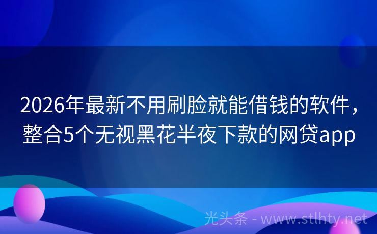 2026年最新不用刷脸就能借钱的软件，整合5个无视黑花半夜下款的网贷app