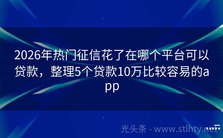 2026年热门征信花了在哪个平台可以贷款，整理5个贷款10万比较容易的app