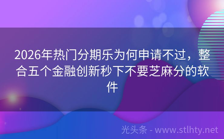 2026年热门分期乐为何申请不过，整合五个金融创新秒下不要芝麻分的软件