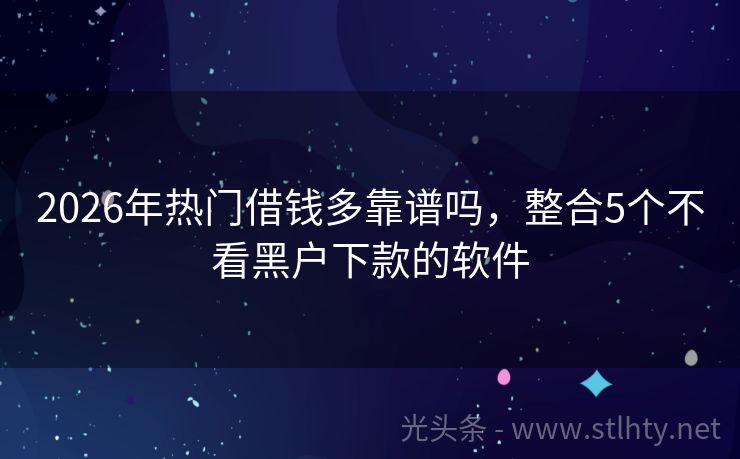 2026年热门借钱多靠谱吗，整合5个不看黑户下款的软件